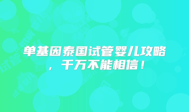 单基因泰国试管婴儿攻略，千万不能相信！