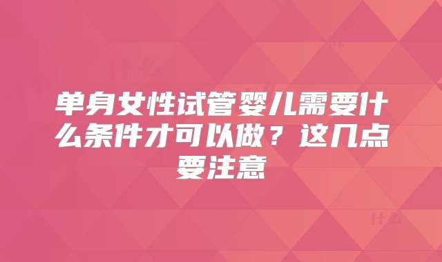 单身女性试管婴儿需要什么条件才可以做？这几点要注意