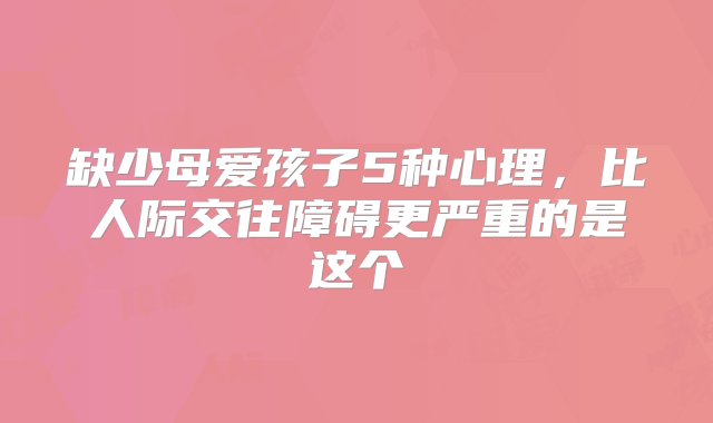 缺少母爱孩子5种心理，比人际交往障碍更严重的是这个