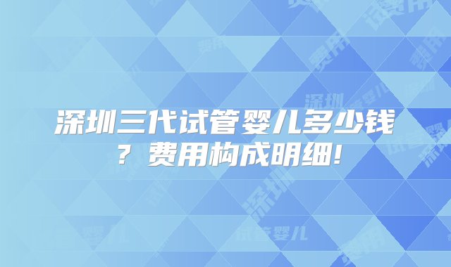 深圳三代试管婴儿多少钱？费用构成明细!