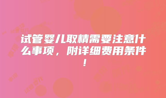 试管婴儿取精需要注意什么事项，附详细费用条件！