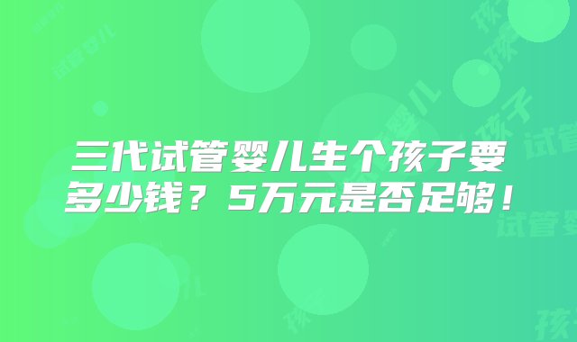 三代试管婴儿生个孩子要多少钱？5万元是否足够！