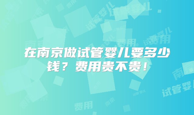 在南京做试管婴儿要多少钱？费用贵不贵！