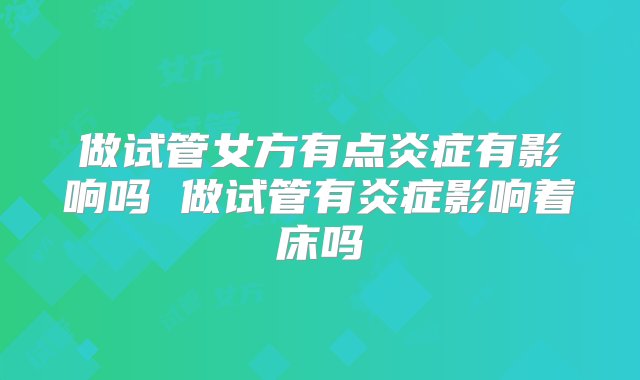 做试管女方有点炎症有影响吗 做试管有炎症影响着床吗