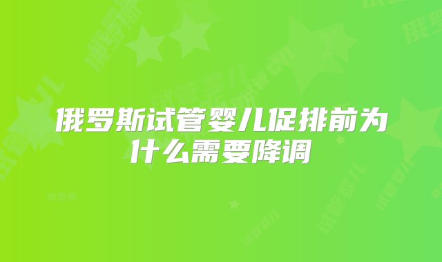 俄罗斯试管婴儿促排前为什么需要降调