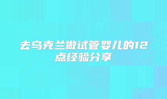 去乌克兰做试管婴儿的12点经验分享