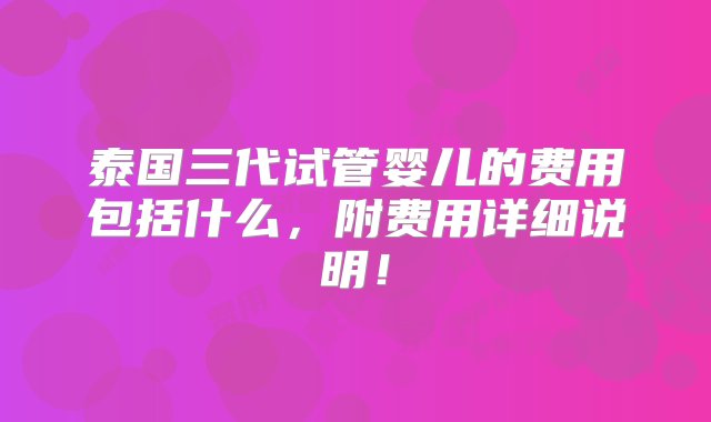 泰国三代试管婴儿的费用包括什么，附费用详细说明！