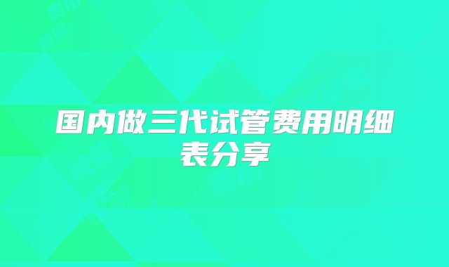 国内做三代试管费用明细表分享