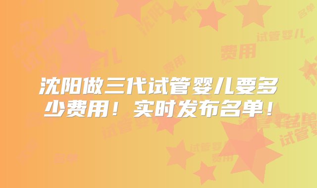 沈阳做三代试管婴儿要多少费用！实时发布名单！