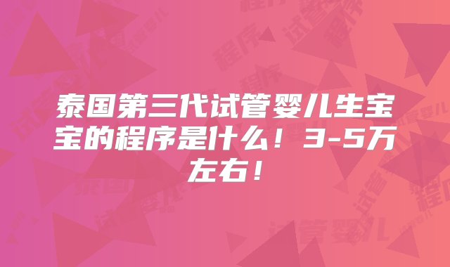 泰国第三代试管婴儿生宝宝的程序是什么！3-5万左右！