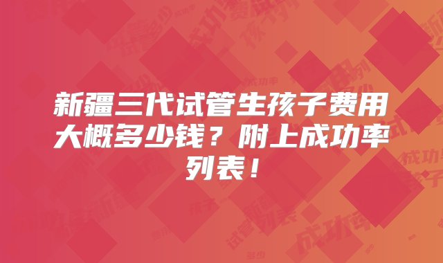 新疆三代试管生孩子费用大概多少钱？附上成功率列表！