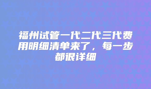 福州试管一代二代三代费用明细清单来了，每一步都很详细