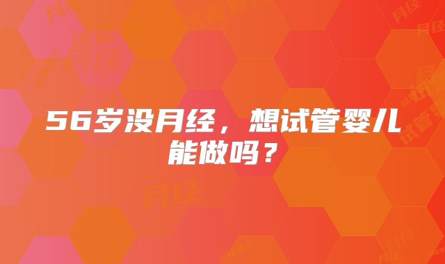 56岁没月经，想试管婴儿能做吗？