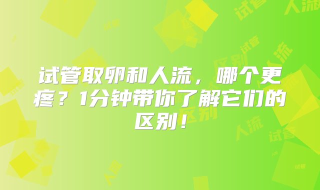 试管取卵和人流，哪个更疼？1分钟带你了解它们的区别！