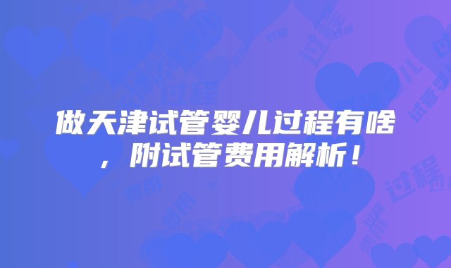 做天津试管婴儿过程有啥，附试管费用解析！