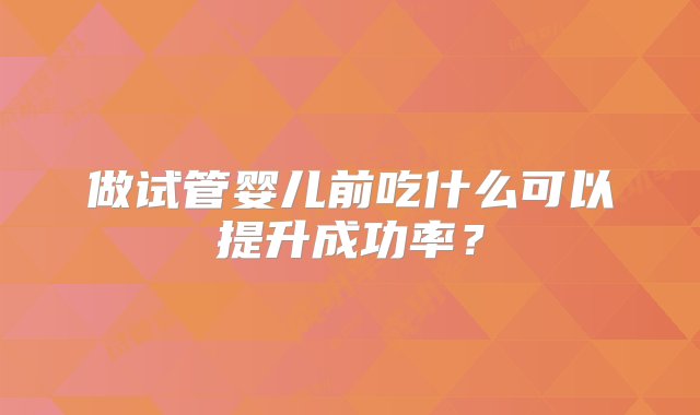 做试管婴儿前吃什么可以提升成功率？