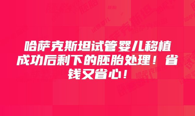 哈萨克斯坦试管婴儿移植成功后剩下的胚胎处理！省钱又省心！