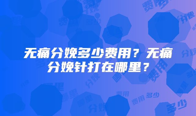 无痛分娩多少费用？无痛分娩针打在哪里？