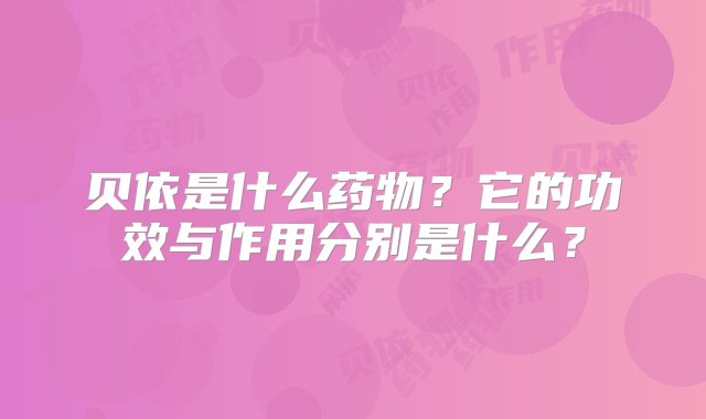 贝依是什么药物？它的功效与作用分别是什么？