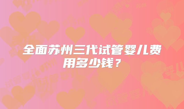 全面苏州三代试管婴儿费用多少钱？