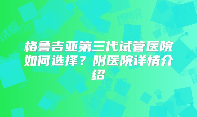 格鲁吉亚第三代试管医院如何选择？附医院详情介绍