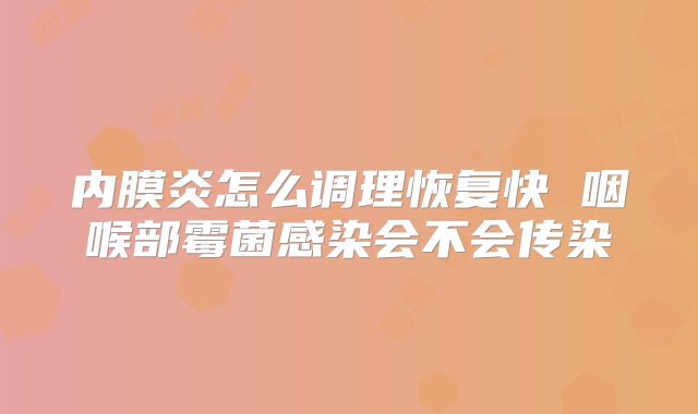 内膜炎怎么调理恢复快 咽喉部霉菌感染会不会传染