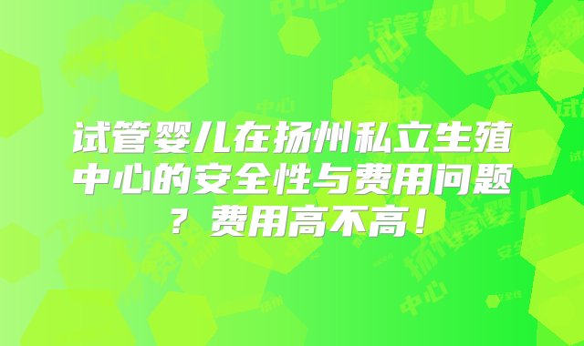 试管婴儿在扬州私立生殖中心的安全性与费用问题？费用高不高！