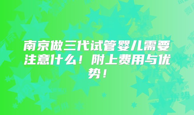 南京做三代试管婴儿需要注意什么！附上费用与优势！