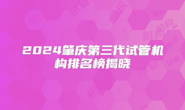 2024肇庆第三代试管机构排名榜揭晓