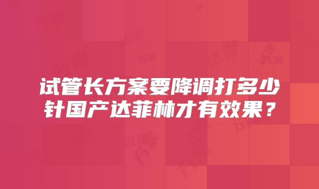 试管长方案要降调打多少针国产达菲林才有效果？