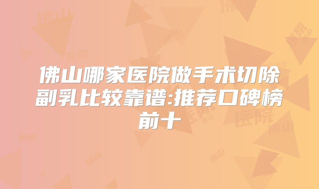 佛山哪家医院做手术切除副乳比较靠谱:推荐口碑榜前十