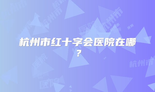 杭州市红十字会医院在哪？