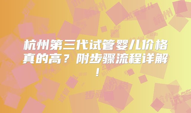 杭州第三代试管婴儿价格真的高？附步骤流程详解！