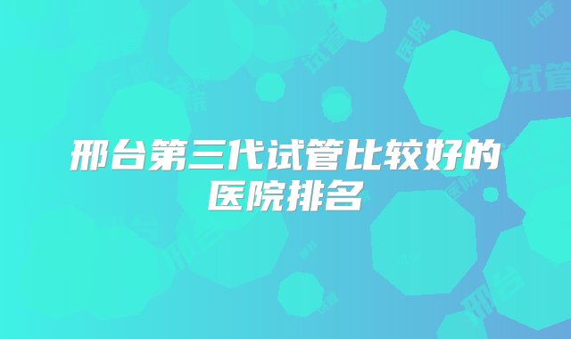 邢台第三代试管比较好的医院排名