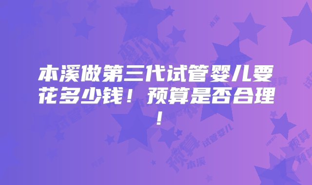 本溪做第三代试管婴儿要花多少钱！预算是否合理！