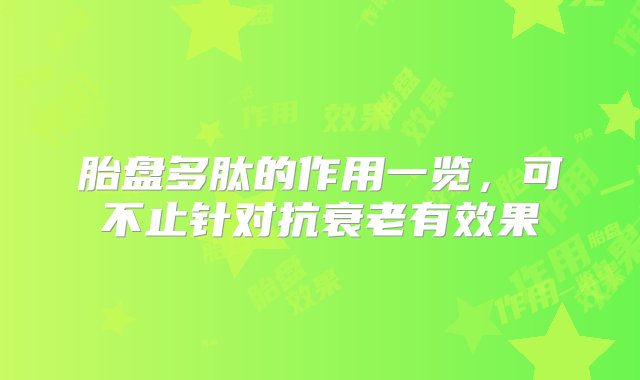 胎盘多肽的作用一览，可不止针对抗衰老有效果