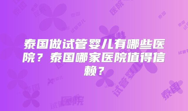 泰国做试管婴儿有哪些医院？泰国哪家医院值得信赖？