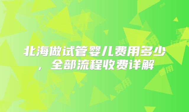 北海做试管婴儿费用多少，全部流程收费详解