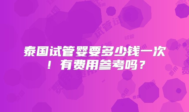 泰国试管婴要多少钱一次！有费用参考吗？