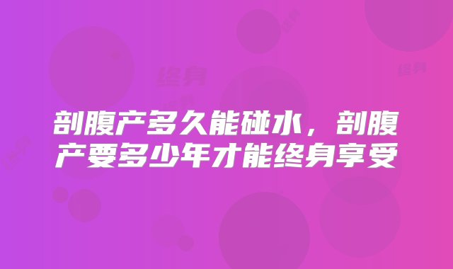 剖腹产多久能碰水，剖腹产要多少年才能终身享受