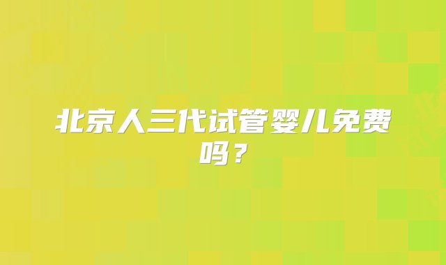 北京人三代试管婴儿免费吗？