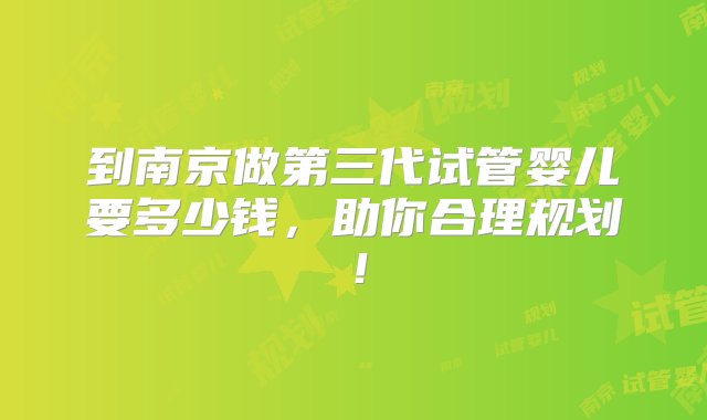 到南京做第三代试管婴儿要多少钱，助你合理规划！