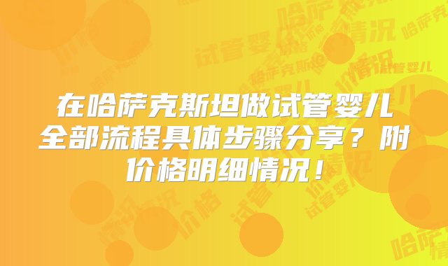 在哈萨克斯坦做试管婴儿全部流程具体步骤分享？附价格明细情况！