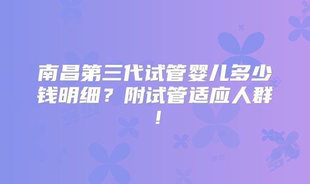 南昌第三代试管婴儿多少钱明细？附试管适应人群！