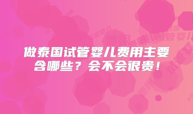 做泰国试管婴儿费用主要含哪些？会不会很贵！