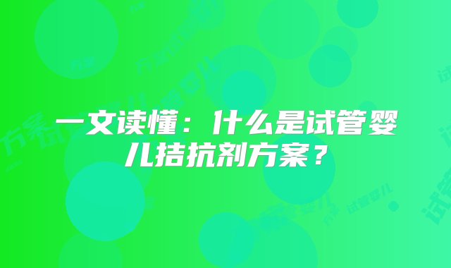 一文读懂：什么是试管婴儿拮抗剂方案？