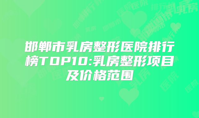 邯郸市乳房整形医院排行榜TOP10:乳房整形项目及价格范围