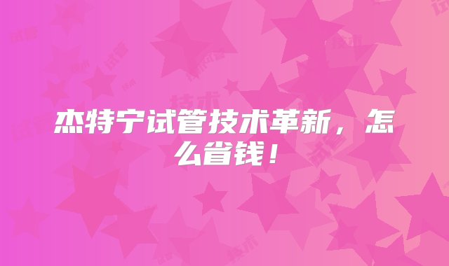 杰特宁试管技术革新，怎么省钱！