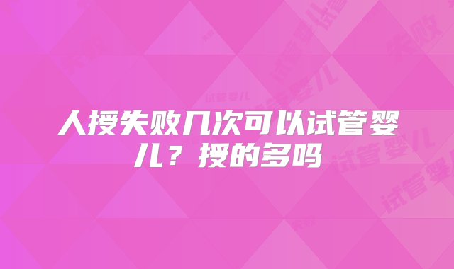 人授失败几次可以试管婴儿？授的多吗