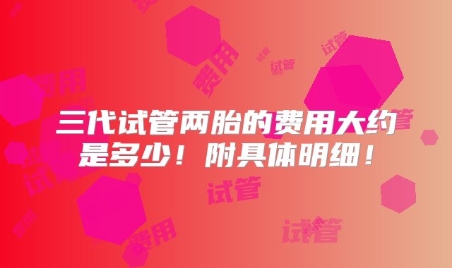 三代试管两胎的费用大约是多少！附具体明细！